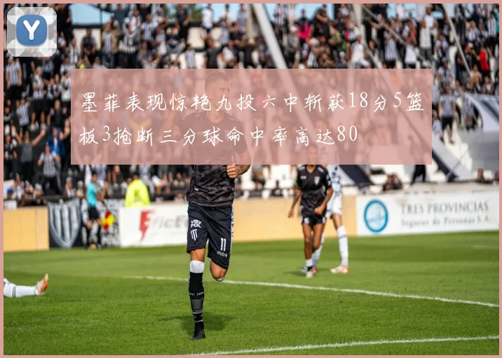 墨菲表现惊艳九投六中斩获18分5篮板3抢断三分球命中率高达80