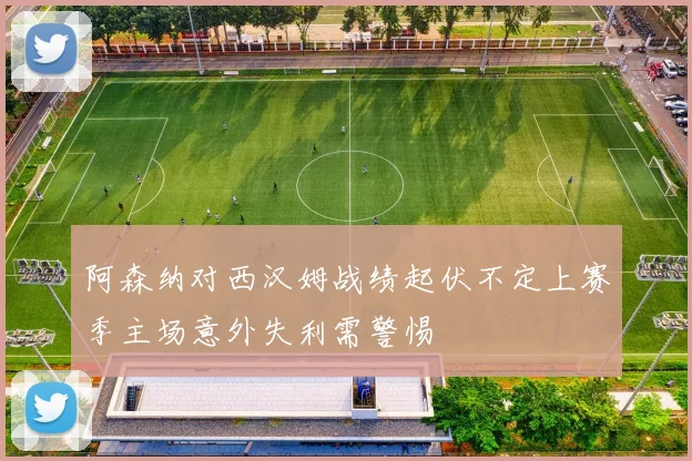 阿森纳对西汉姆战绩起伏不定上赛季主场意外失利需警惕