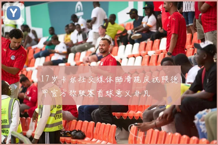17岁卡尔社交媒体晒滑跪庆祝照德甲官方称联赛首球意义非凡