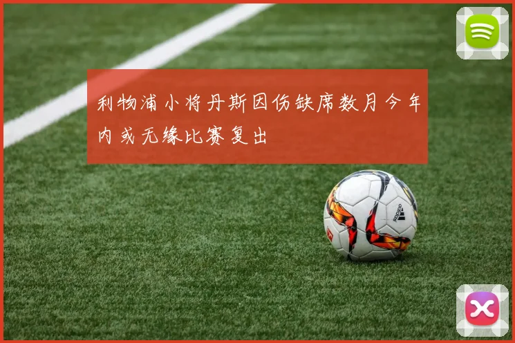 利物浦小将丹斯因伤缺席数月今年内或无缘比赛复出
