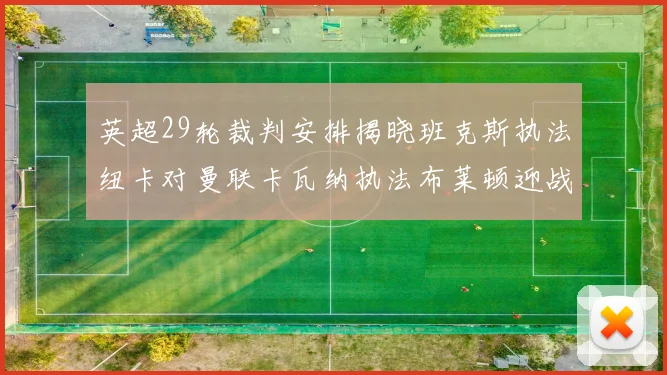 英超29轮裁判安排揭晓班克斯执法纽卡对曼联卡瓦纳执法布莱顿迎战阿森纳