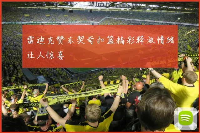 雷迪克赞东契奇扣篮精彩释放情绪让人惊喜