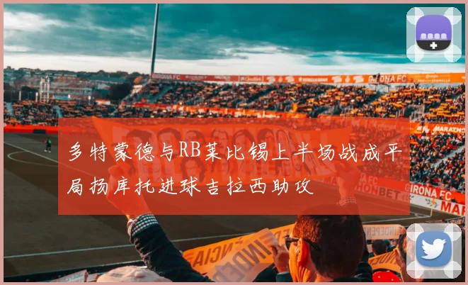 多特蒙德与RB莱比锡上半场战成平局扬库托进球吉拉西助攻