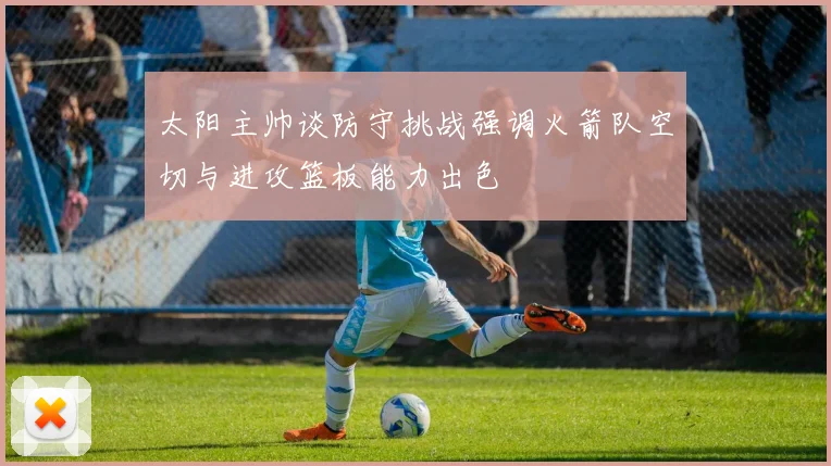太阳主帅谈防守挑战强调火箭队空切与进攻篮板能力出色